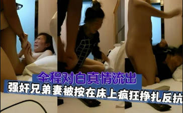 【全程精彩对白】强奸兄弟老婆，人妻被在床上疯狂挣扎反抗，最后强行插入内射}