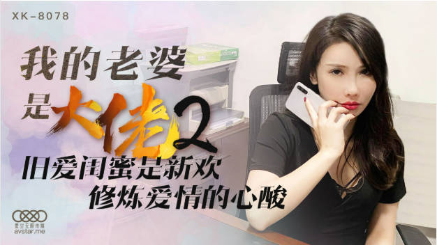 星空传媒 XK8078 我的老婆是大佬2 旧爱闺蜜是新欢修炼爱情的新欢