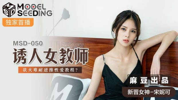 麻豆传媒最新出品MSD-050诱人女教师欲火难耐逆推性爱教程-新晋女神宋妮可}