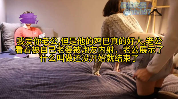 我爱你老公,但是他的鸡巴真的好大,老公、 看着被自己老婆被炮友内射,老公展示了什么叫做还没开始就结束了}