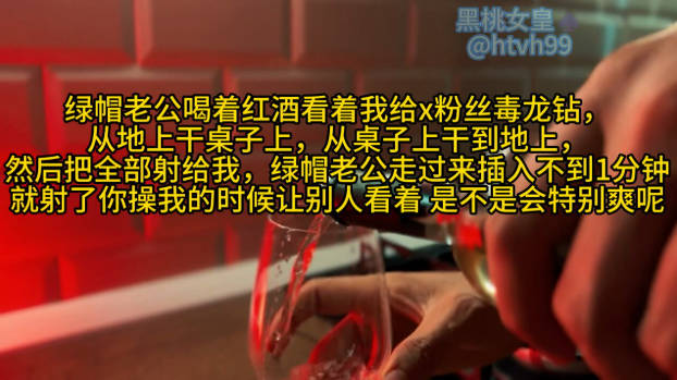绿帽老公喝着红酒看着我给x粉丝毒龙钻， 从地上干桌子上，从桌子上干到地上， 然后把全部射给我，绿帽老公走过来插入不到1分钟 就射了你操我的时候让别人看着 是不是会特别爽呢}